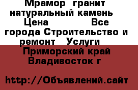 Мрамор, гранит, натуральный камень! › Цена ­ 10 000 - Все города Строительство и ремонт » Услуги   . Приморский край,Владивосток г.